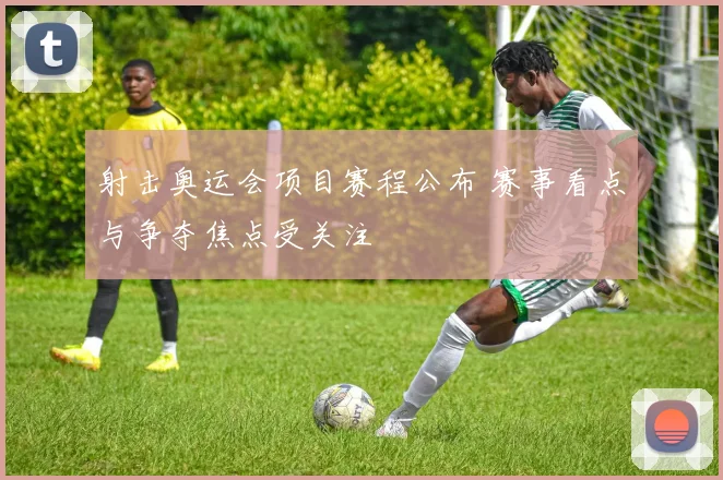 射击奥运会项目赛程公布 赛事看点与争夺焦点受关注