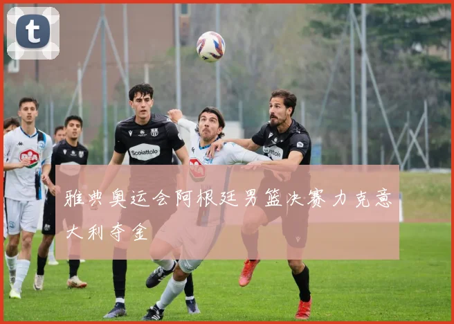 雅典奥运会阿根廷男篮决赛力克意大利夺金