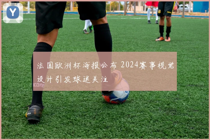 法国欧洲杯海报公布 2024赛事视觉设计引发球迷关注
