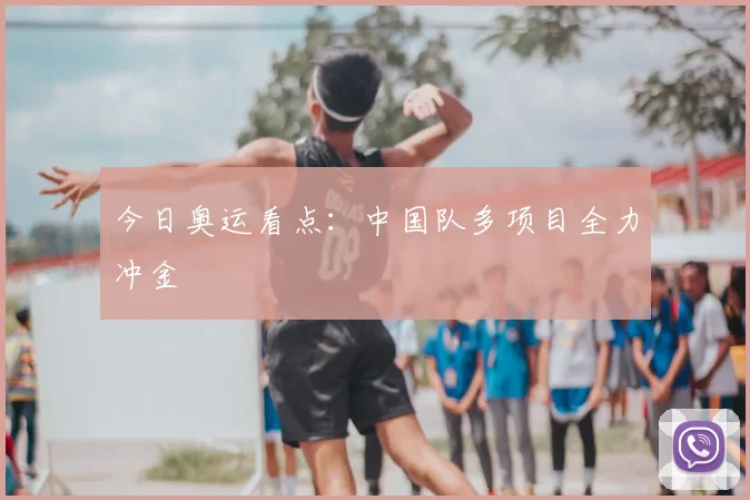 今日奥运看点:中国队多项目全力冲金