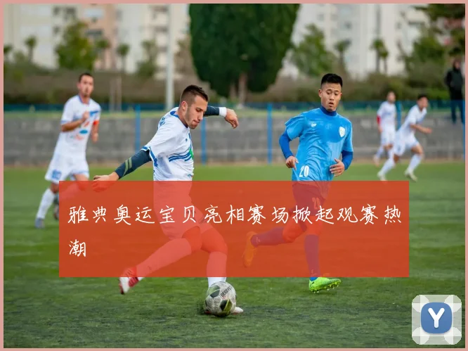 雅典奥运宝贝亮相赛场掀起观赛热潮
