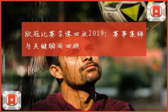 欧冠比赛录像回放2019：赛事集锦与关键瞬间回顾
