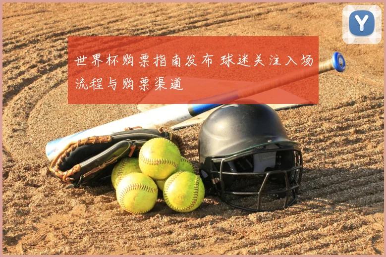 世界杯购票指南发布 球迷关注入场流程与购票渠道