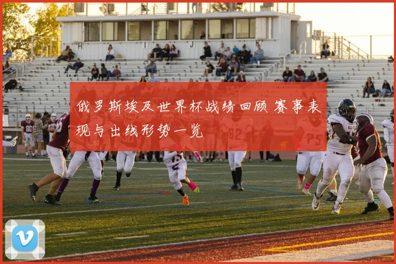 俄罗斯埃及世界杯战绩回顾 赛事表现与出线形势一览